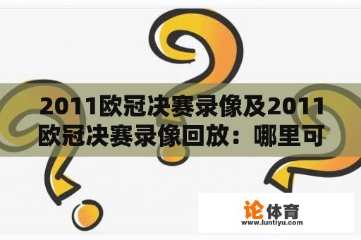 2011欧冠决赛录像及2011欧冠决赛录像回放：哪里可以找到2011欧冠决赛的完整录像回放？