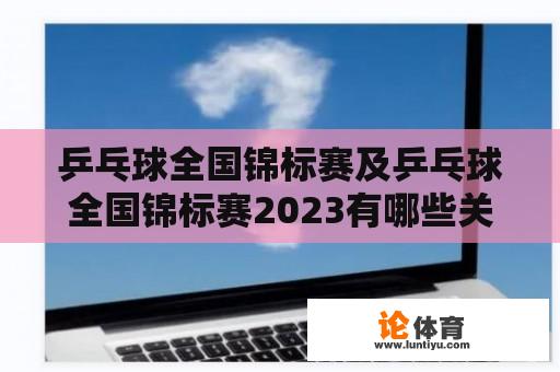 乒乓球全国锦标赛及乒乓球全国锦标赛2023有哪些关键信息？