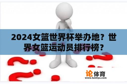 2024女篮世界杯举办地？世界女篮运动员排行榜？