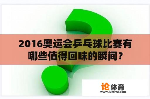 2016年奥运会乒乓球比赛有哪些值得回味的瞬间？