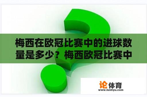 梅西在欧冠比赛中的进球数量是多少？梅西欧冠比赛中的进球总数是多少？