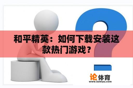 和平精英：如何下载安装这款热门游戏？