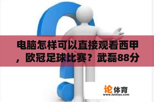 电脑怎样可以直接观看西甲，欧冠足球比赛？武磊88分钟绝平梅西巴萨是哪场比赛？