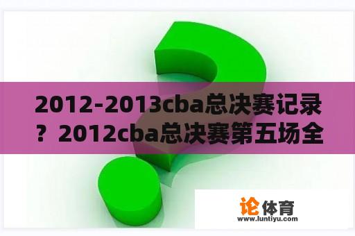 2012-2013cba总决赛记录？2012cba总决赛第五场全场录像？