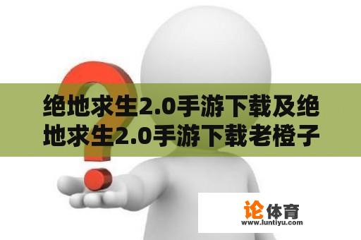 绝地求生2.0手游下载及绝地求生2.0手游下载老橙子