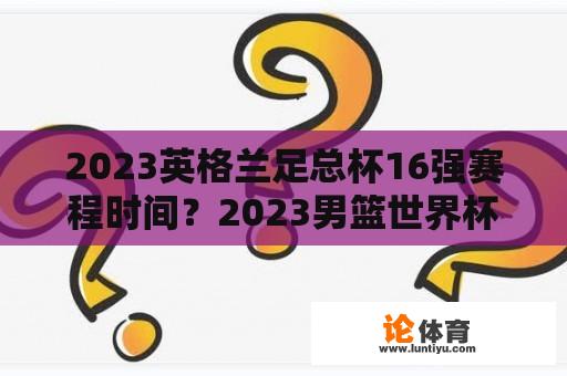 2023英格兰足总杯16强赛程时间？2023男篮世界杯斯洛文尼亚赛程？