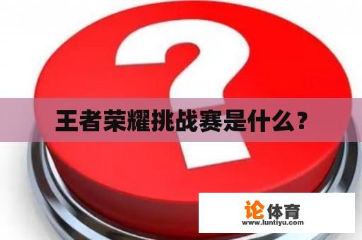 王者荣耀挑战赛是什么？