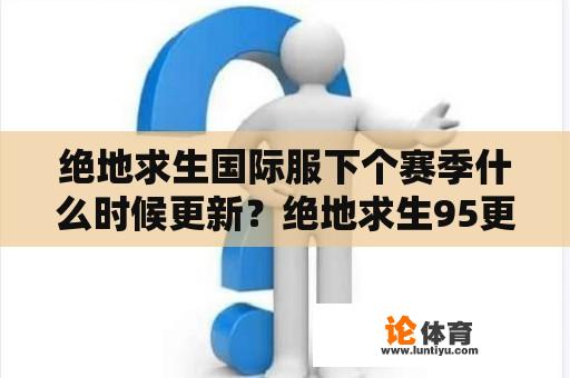 绝地求生国际服下个赛季什么时候更新？绝地求生95更新哪些内容？