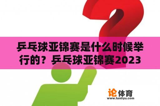 乒乓球亚锦赛是什么时候举行的？乒乓球亚锦赛2023在哪里举办？