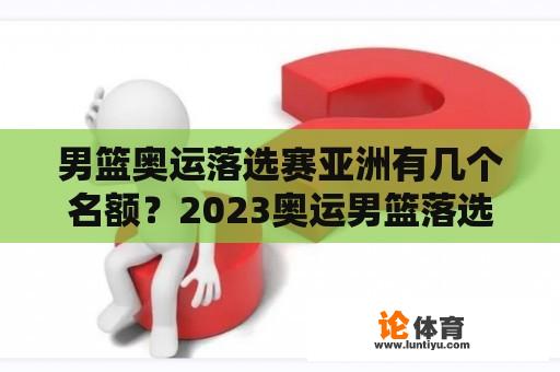 男篮奥运落选赛亚洲有几个名额？2023奥运男篮落选赛规则？