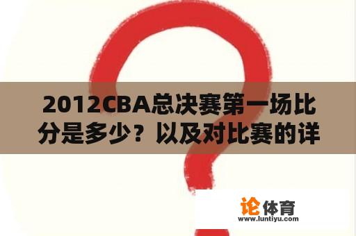 2012CBA总决赛第一场比分是多少？以及对比赛的详细回顾和分析