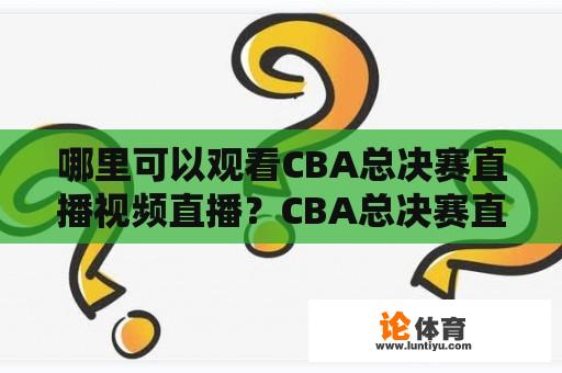 哪里可以观看CBA总决赛直播视频直播？CBA总决赛直播视频直播在哪里看？