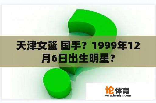 天津女篮 国手？1999年12月6日出生明星？