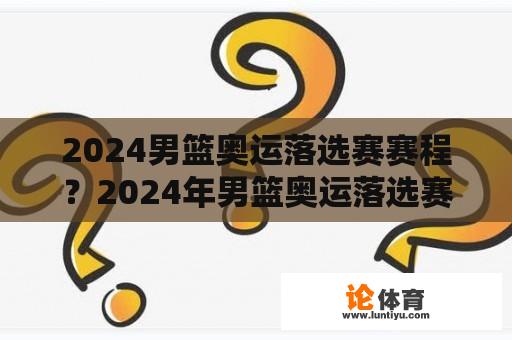 2024男篮奥运落选赛赛程？2024年男篮奥运落选赛有几个名额？