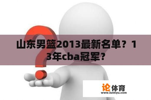 山东男篮2013最新名单？13年cba冠军？