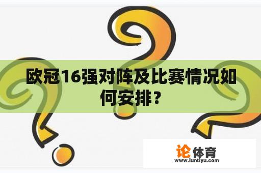 欧冠16强对阵及比赛情况如何安排？