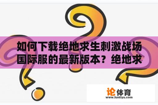 如何下载绝地求生刺激战场国际服的最新版本？绝地求生刺激战场国际服下载官网最新版本