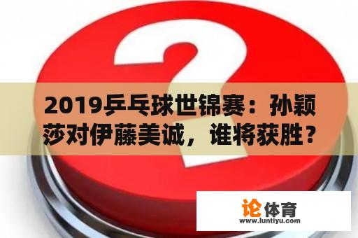 2019乒乓球世锦赛：孙颖莎对伊藤美诚，谁将获胜？