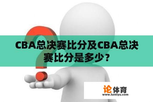 CBA总决赛比分及CBA总决赛比分是多少？