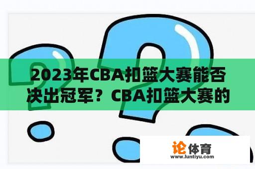 2023年CBA扣篮大赛能否决出冠军？CBA扣篮大赛的历史与前景如何发展？