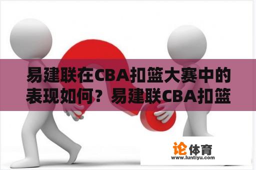 易建联在CBA扣篮大赛中的表现如何？易建联CBA扣篮大赛视频在哪里可以观看？