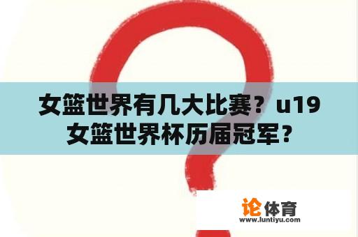 女篮世界有几大比赛？u19女篮世界杯历届冠军？