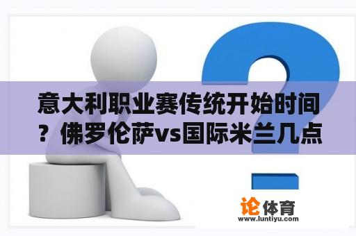 意大利职业赛传统开始时间？佛罗伦萨vs国际米兰几点开始？