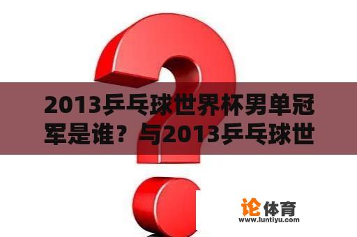 2013乒乓球世界杯男单冠军是谁？与2013乒乓球世界杯相关的是哪些比赛项目？