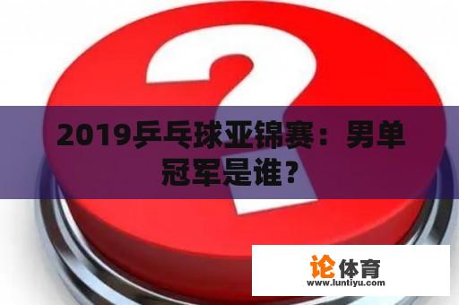 2019乒乓球亚锦赛：男单冠军是谁？