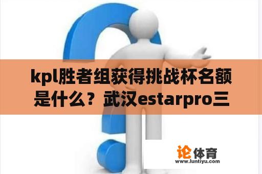 kpl胜者组获得挑战杯名额是什么？武汉estarpro三冠是哪三冠？