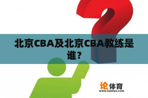 北京CBA及北京CBA教练是谁？