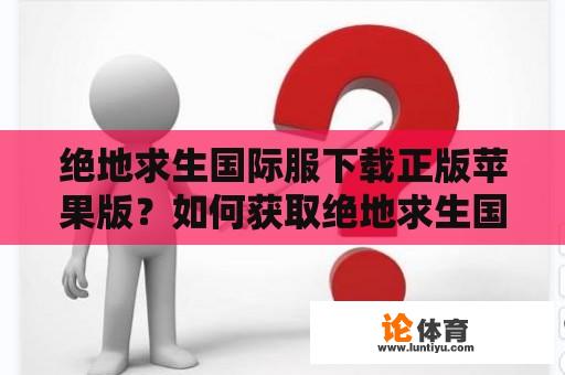 绝地求生国际服下载正版苹果版？如何获取绝地求生国际服正版苹果版？