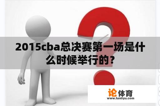 2015cba总决赛第一场是什么时候举行的？