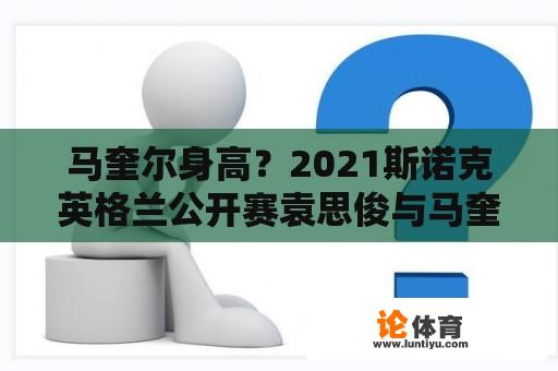 马奎尔身高？2021斯诺克英格兰公开赛袁思俊与马奎尔的比赛结果？