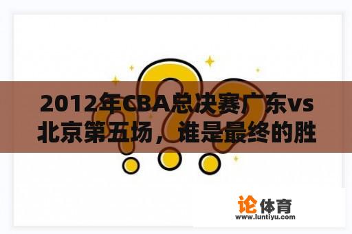 2012年CBA总决赛广东vs北京第五场，谁是最终的胜者？（疑问中文长标题）