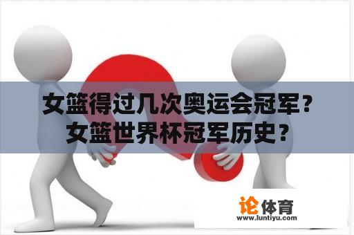 女篮得过几次奥运会冠军？女篮世界杯冠军历史？