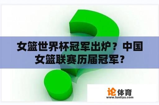 女篮世界杯冠军出炉？中国女篮联赛历届冠军？