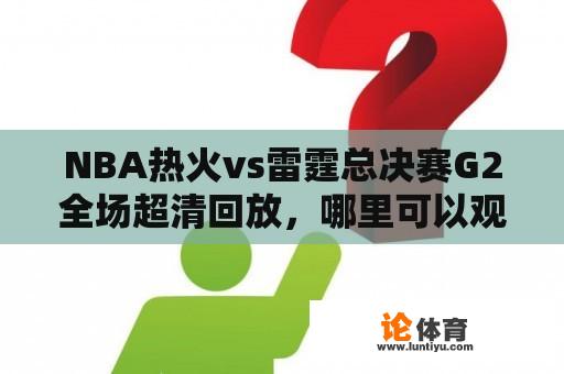 NBA热火vs雷霆总决赛G2全场超清回放，哪里可以观看？为什么这场比赛备受关注？