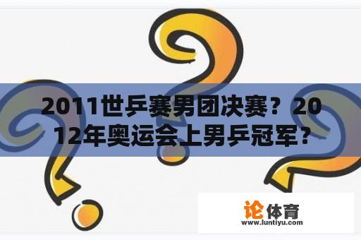 2011世乒赛男团决赛？2012年奥运会上男乒冠军？