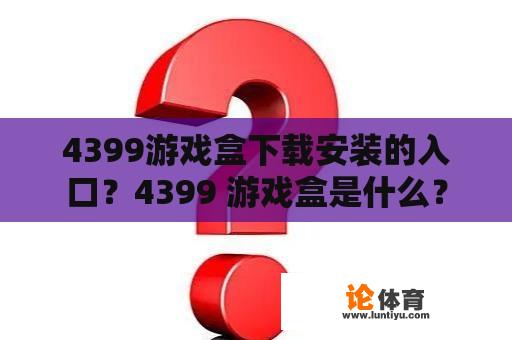 4399游戏盒下载安装的入口？4399 游戏盒是什么？