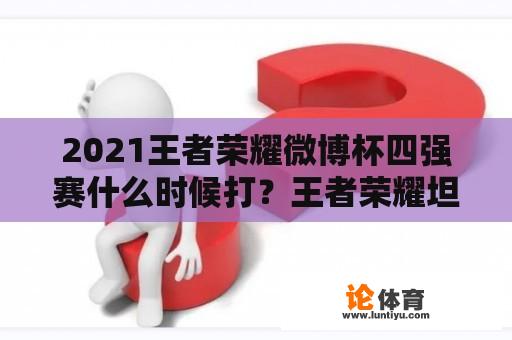 2021王者荣耀微博杯四强赛什么时候打？王者荣耀坦然是哪里人？