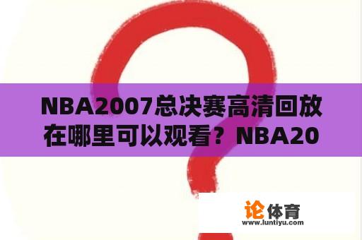 NBA2007总决赛高清回放在哪里可以观看？NBA2007总决赛是NBA（National Basketball Association，美国职业篮球联赛）在2007年举行的年度总决赛，它是决定当年NBA总冠军的比赛。比赛通常由东部联盟冠军和西部联盟冠军之间进行。