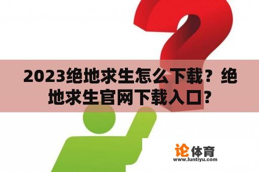 2023绝地求生怎么下载？绝地求生官网下载入口？