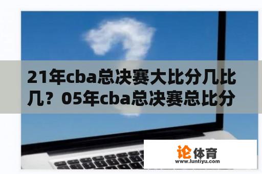 21年cba总决赛大比分几比几？05年cba总决赛总比分？