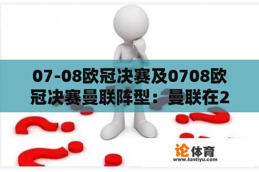 07-08欧冠决赛及0708欧冠决赛曼联阵型：曼联在2007-2008赛季欧冠决赛中的阵容和战术如何安排？