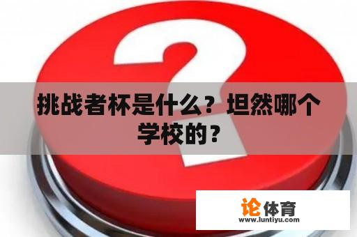 挑战者杯是什么？坦然哪个学校的？