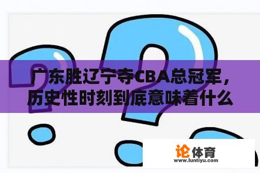 广东胜辽宁夺CBA总冠军，历史性时刻到底意味着什么？