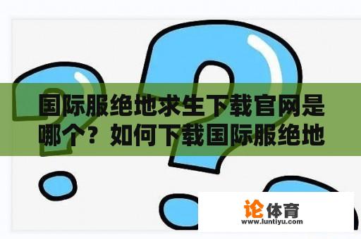 国际服绝地求生下载官网是哪个？如何下载国际服绝地求生？