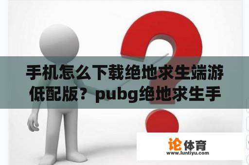 手机怎么下载绝地求生端游低配版？pubg绝地求生手游怎么登录？