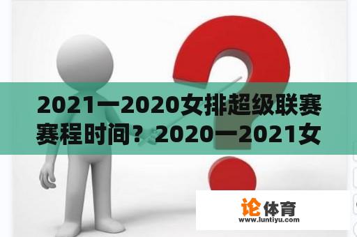 2021一2020女排超级联赛赛程时间？2020一2021女排联赛第二阶段赛程？